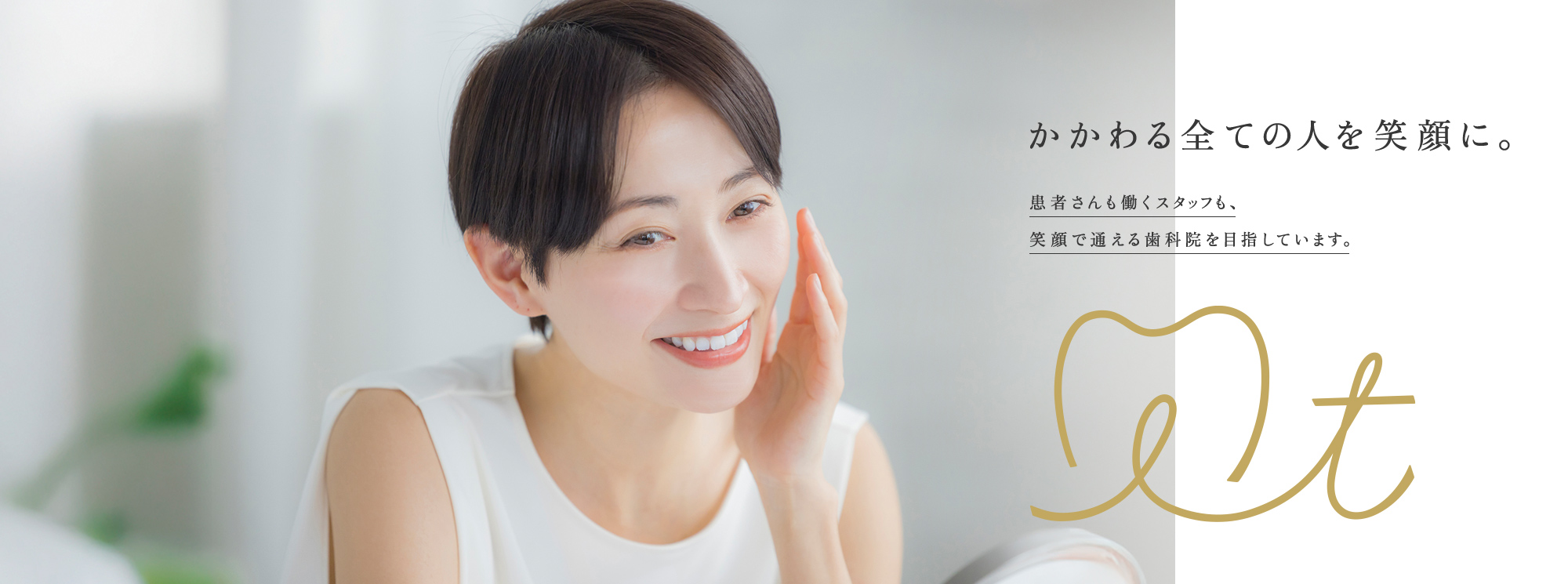 かかわる全ての人を笑顔に。患者さんも働くスタッフも、笑顔で通える歯科院を目指しています。